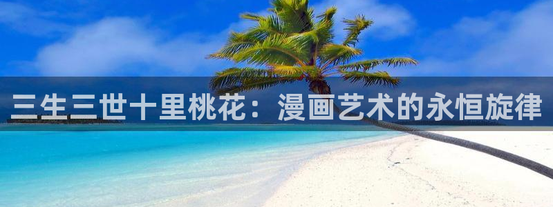 拷贝漫画官网下载：三生三世十里桃花：漫画艺术的永恒旋律